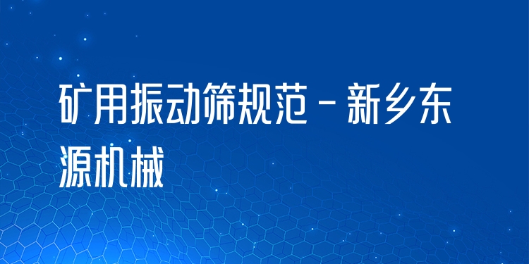 礦用振動篩規(guī)范 - 新鄉(xiāng)東源機械