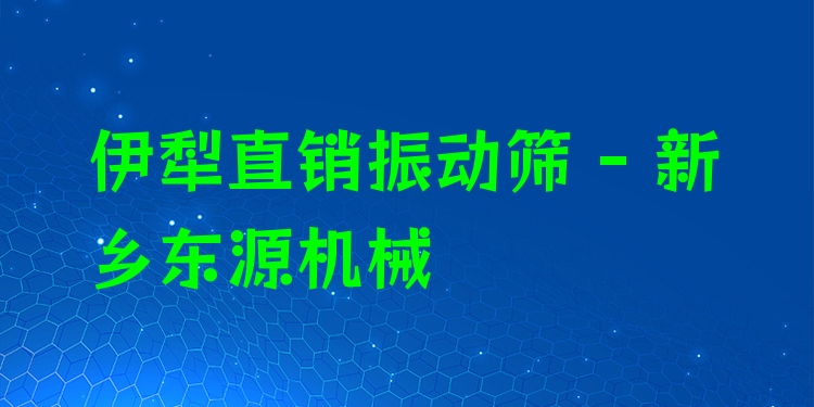 伊犁直銷振動篩 - 新鄉(xiāng)東源機械