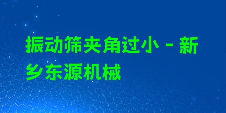 振動篩夾角過小 - 新鄉(xiāng)東源機械