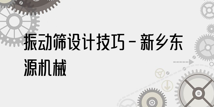 振動篩設(shè)計技巧 - 新鄉(xiāng)東源機(jī)械