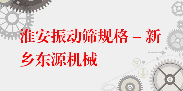 淮安振動篩規(guī)格 - 新鄉(xiāng)東源機械