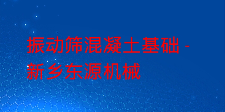 振動篩混凝土基礎(chǔ) - 新鄉(xiāng)東源機(jī)械