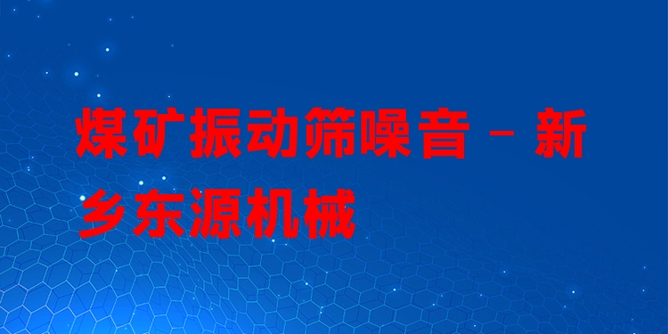 煤礦振動篩噪音 - 新鄉(xiāng)東源機械