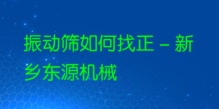 振動篩如何找正 - 新鄉(xiāng)東源機械