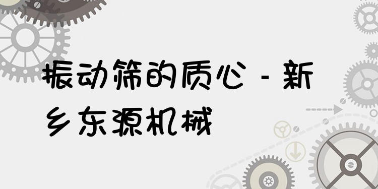 振動篩的質(zhì)心 - 新鄉(xiāng)東源機械