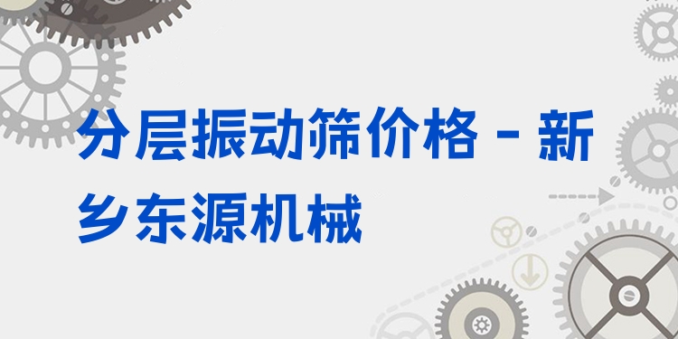 分層振動篩價格 - 新鄉(xiāng)東源機械